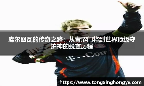 库尔图瓦的传奇之路：从青涩门将到世界顶级守护神的蜕变历程